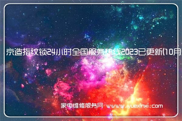 京造指纹锁24小时全国服务热线2023已更新(10月更新)(京造指纹锁说明书)