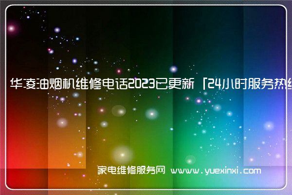 华凌油烟机维修电话2023已更新「24小时服务热线(华凌油烟机维修服务电话)