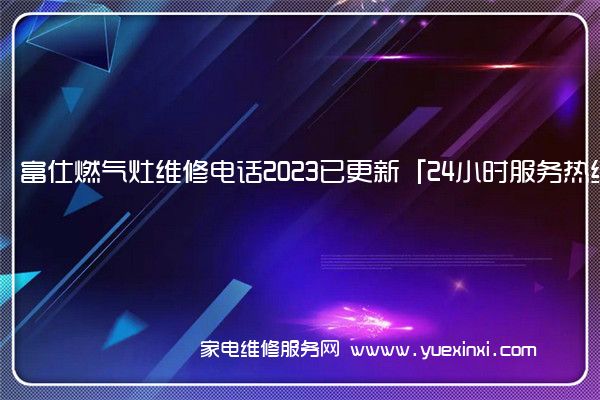 富仕燃气灶维修电话2023已更新「24小时服务热线」(西门子燃气灶维修)