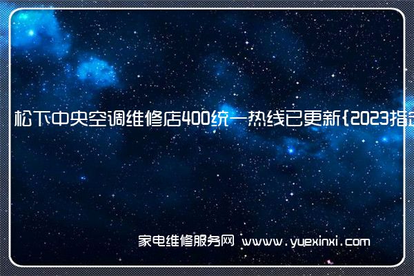 松下中央空调维修店400统一热线已更新{2023指定网点}(松下中央空调维修手册)