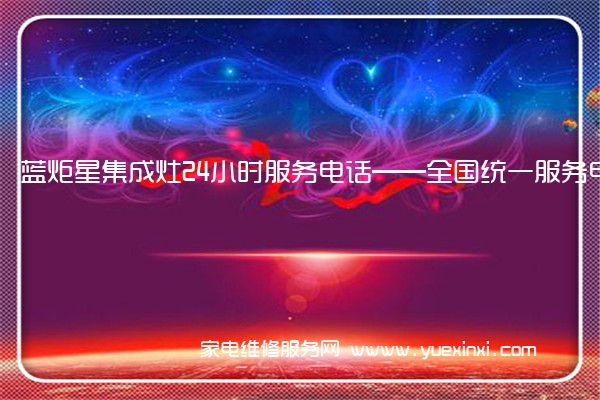 蓝炬星集成灶24小时服务电话——全国统一服务电话2023已更新(今日/推荐)(蓝炬星集成灶维修图解)