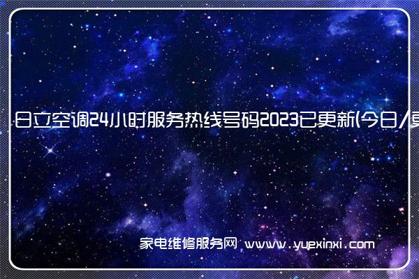 日立空调24小时服务热线号码2023已更新(今日/更新)(日立空调维修电话号码)