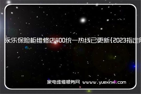 永乐保险柜维修店400统一热线已更新{2023指定网点}(永乐保险柜怎么开)