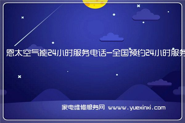 恩太空气能24小时服务电话-全国预约24小时服务受理中心(恩太空气能官网)