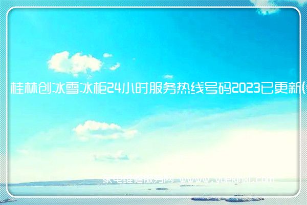 桂林创冰雪冰柜24小时服务热线号码2023已更新(今日/更新)()