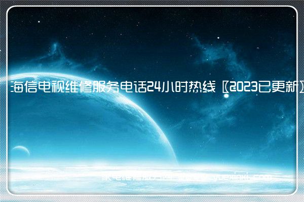 海信电视维修服务电话24小时热线〖2023已更新〗(海信电视维修上门服务电话)