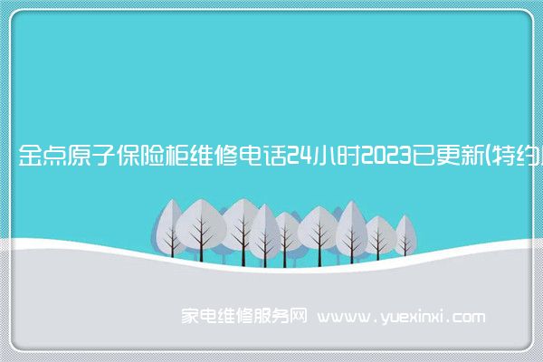 金点原子保险柜维修电话24小时2023已更新(特约服务)(金点原子保险柜怎么样)