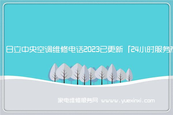 日立中央空调维修电话2023已更新「24小时服务热线」(日立中央空调维修电话号码)