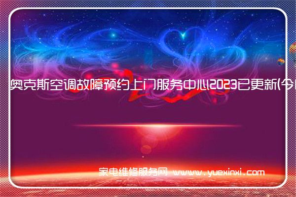 奥克斯空调故障预约上门服务中心2023已更新(今日/更新)(奥克斯空调维修客服售后维修中心)