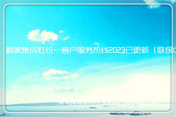 顾家集成灶统一客户服务热线2023已更新（联保中心）(顾家集成灶维修电话)