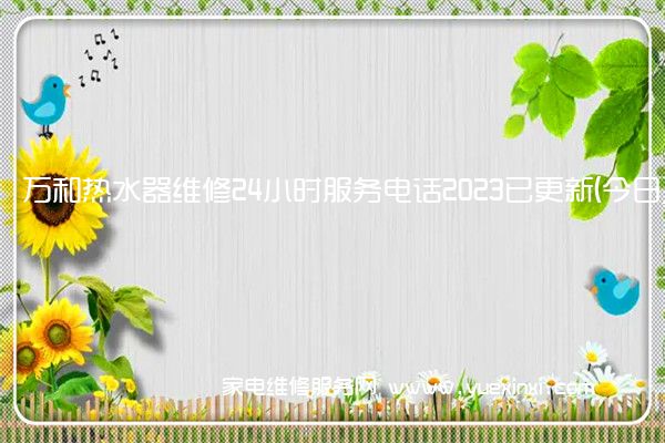 万和热水器维修24小时服务电话2023已更新(今日/更新)(万和热水器维修费用标准)