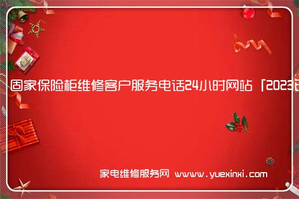 固家保险柜维修客户服务电话24小时网站「2023已更新」(固家保险柜打不开怎么办)