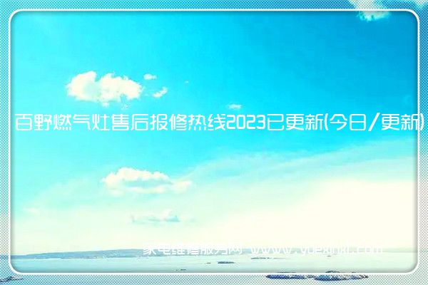 百野燃气灶售后报修热线2023已更新(今日/更新)(百野燃气灶维修服务电话)