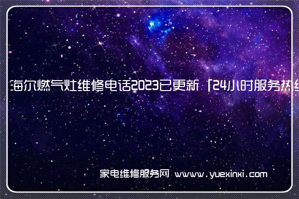 海尔燃气灶维修电话2023已更新「24小时服务热线(海尔燃气灶维修点查询电话)