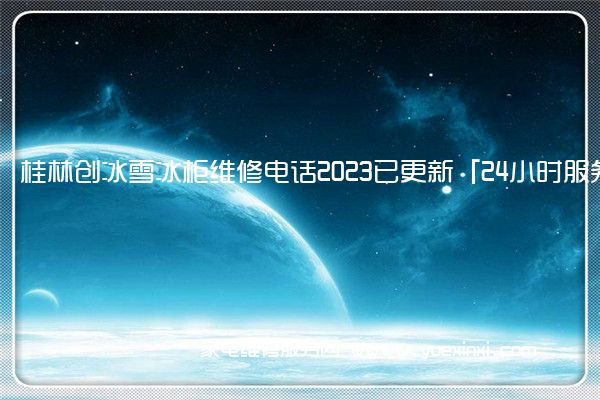 桂林创冰雪冰柜维修电话2023已更新「24小时服务热线()