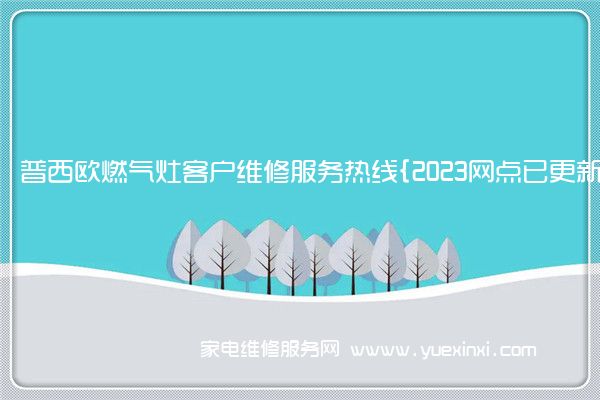 普西欧燃气灶客户维修服务热线{2023网点已更新}电话(普西欧燃气灶使用说明)