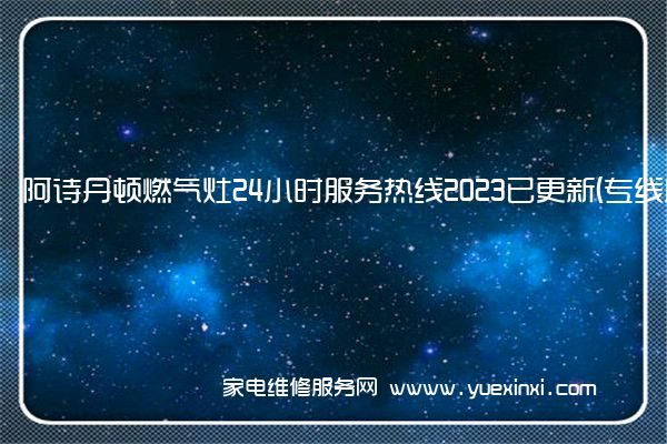 阿诗丹顿燃气灶24小时服务热线2023已更新(专线服务(阿诗丹顿燃气灶维修点)