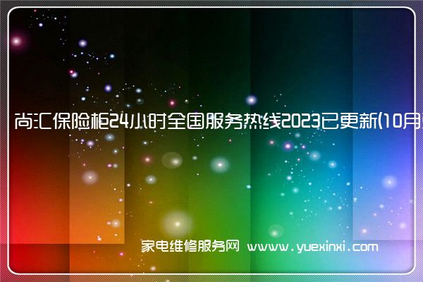 尚汇保险柜24小时全国服务热线2023已更新(10月更新)(尚汇保险柜初始密码)