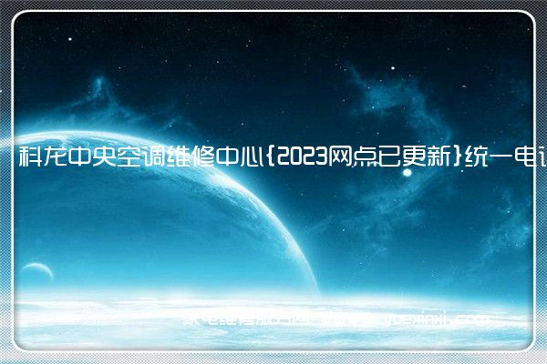 科龙中央空调维修中心{2023网点已更新}统一电话(科龙中央空调维修站)