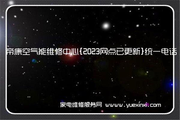 帝康空气能维修中心{2023网点已更新}统一电话(帝康空气能官网)