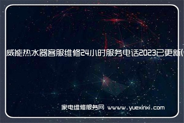 威能热水器客服维修24小时服务电话2023已更新(今日/更新)(威能热水器维修官网)