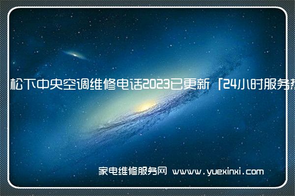 松下中央空调维修电话2023已更新「24小时服务热线」(松下中央空调维修全国号码厂家总部)