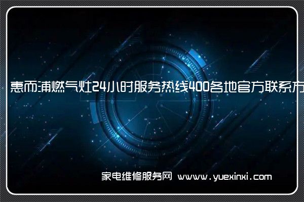 惠而浦燃气灶24小时服务热线400各地官方联系方式[2023已更新](惠而浦燃气灶维修服务电话)