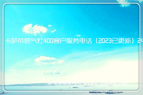 卡萨帝燃气灶400客户服务电话（2023已更新）24小时热线(卡萨帝燃气灶怎么样)