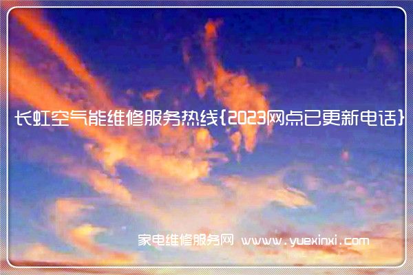 长虹空气能维修服务热线{2023网点已更新电话}(长虹空气能维修书本)