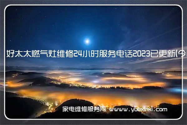 好太太燃气灶维修24小时服务电话2023已更新(今日/更新)(好太太燃气灶维修服务电话)