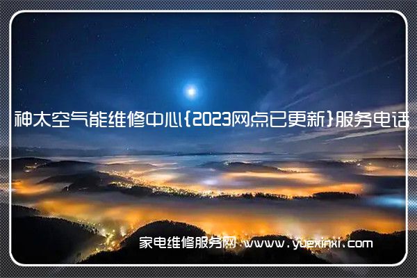 神太空气能维修中心{2023网点已更新}服务电话(空气能维修常见故障)