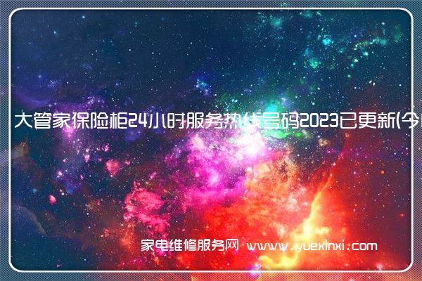 大管家保险柜24小时服务热线号码2023已更新(今日/维修)(大管家保险柜售后电话)