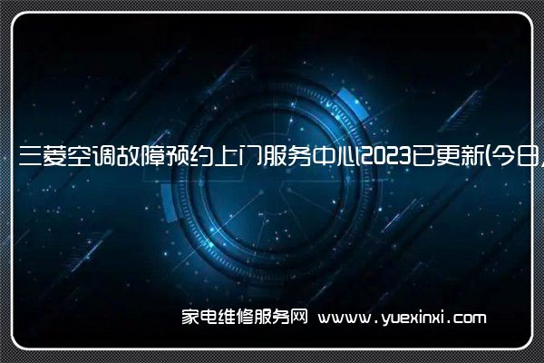 三菱空调故障预约上门服务中心2023已更新(今日/更新)(上海三菱空调维修)