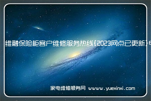 维融保险柜客户维修服务热线{2023网点已更新}电话(维融点钞机维修教程)